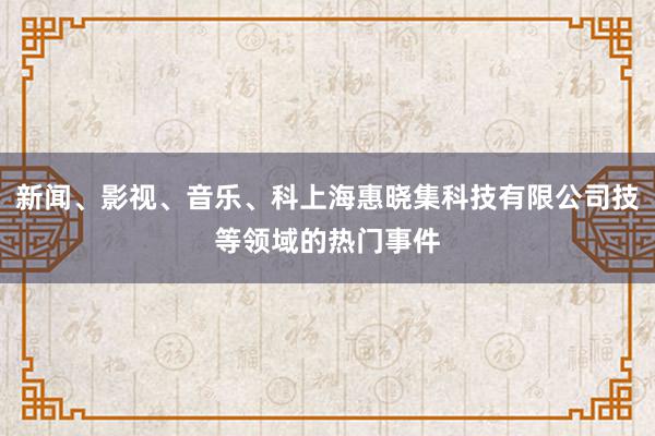 新闻、影视、音乐、科上海惠晓集科技有限公司技等领域的热门事件