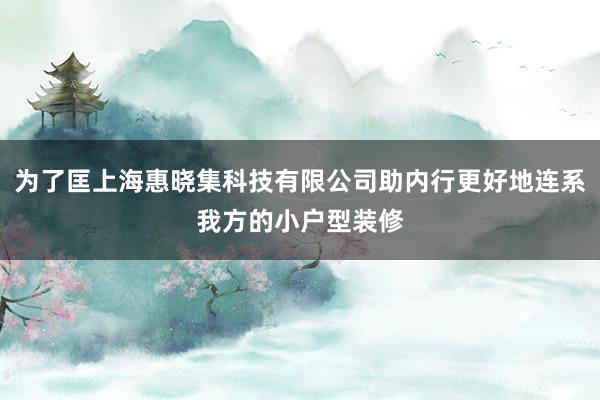 为了匡上海惠晓集科技有限公司助内行更好地连系我方的小户型装修