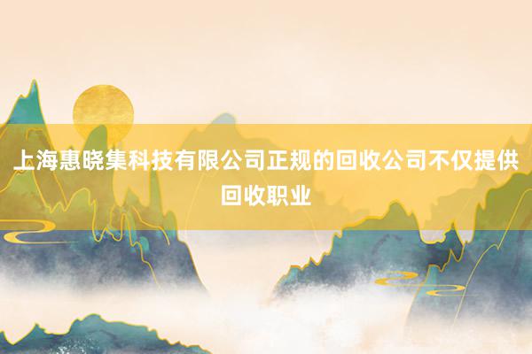 上海惠晓集科技有限公司正规的回收公司不仅提供回收职业